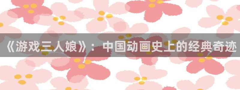 0樱花动漫：《游戏三人娘》：中国动画史上的经典奇迹