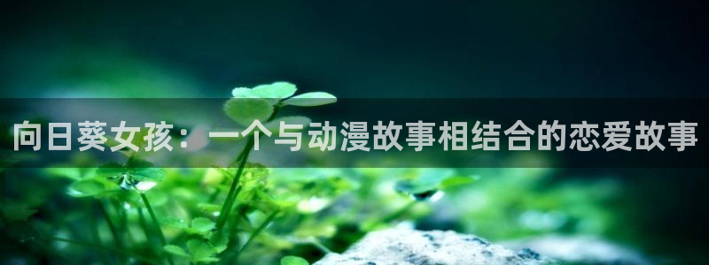 从零开始的异世界樱花动漫：向日葵女孩：一个与动漫故事相结合的恋爱故事